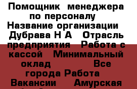 Помощник  менеджера по персоналу › Название организации ­ Дубрава Н.А › Отрасль предприятия ­ Работа с кассой › Минимальный оклад ­ 29 000 - Все города Работа » Вакансии   . Амурская обл.,Архаринский р-н